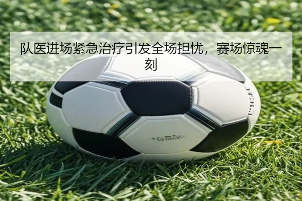 队医进场紧急治疗引发全场担忧，赛场惊魂一刻