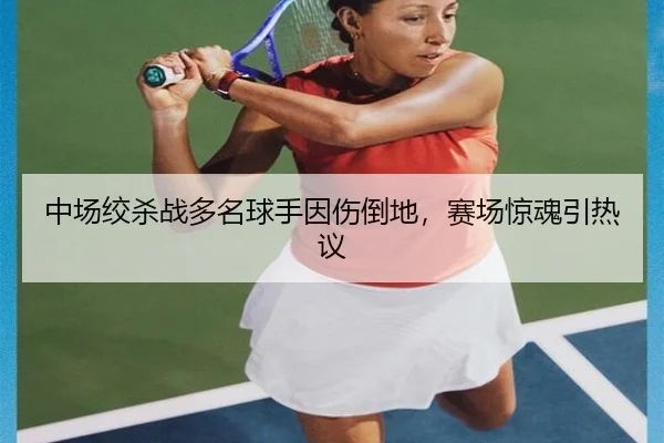 中场绞杀战多名球手因伤倒地，赛场惊魂引热议