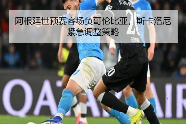 阿根廷世预赛客场负哥伦比亚，斯卡洛尼紧急调整策略