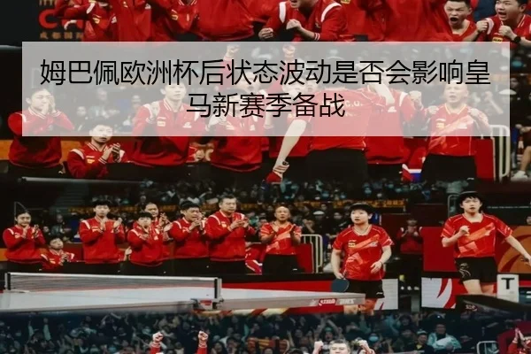 姆巴佩欧洲杯后状态波动是否会影响皇马新赛季备战